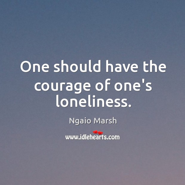 One should have the courage of one’s loneliness. Ngaio Marsh Picture Quote