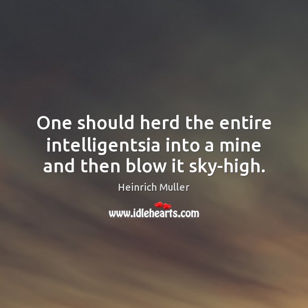 One should herd the entire intelligentsia into a mine and then blow it sky-high. Heinrich Muller Picture Quote