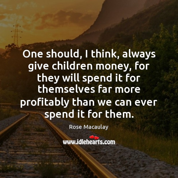 One should, I think, always give children money, for they will spend Rose Macaulay Picture Quote