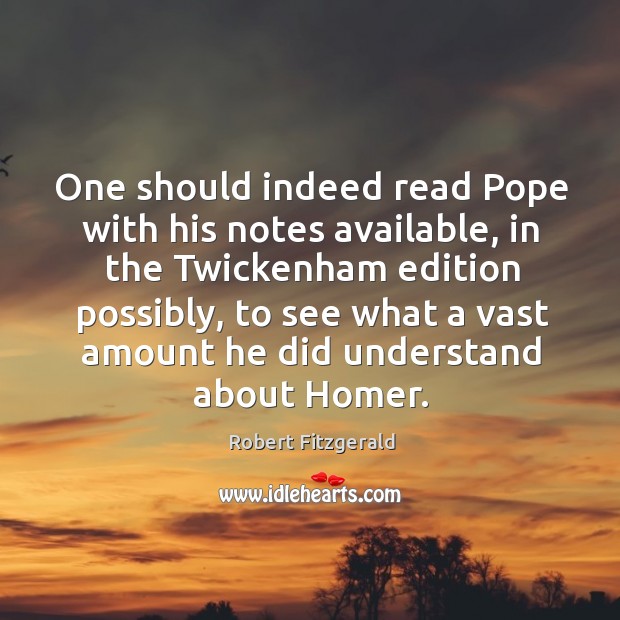 One should indeed read pope with his notes available, in the twickenham edition possibly Robert Fitzgerald Picture Quote