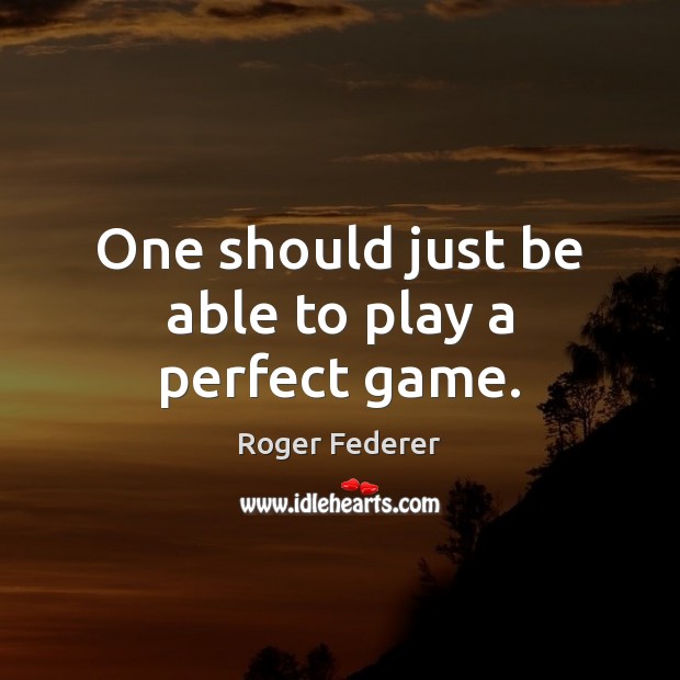 One should just be able to play a perfect game. Roger Federer Picture Quote