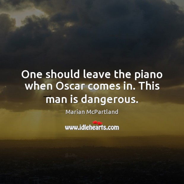 One should leave the piano when Oscar comes in. This man is dangerous. Marian McPartland Picture Quote