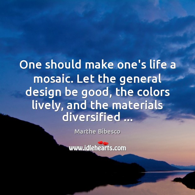 One should make one’s life a mosaic. Let the general design be Marthe Bibesco Picture Quote