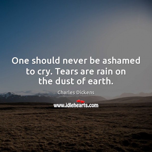 One should never be ashamed to cry. Tears are rain on the dust of earth. Image