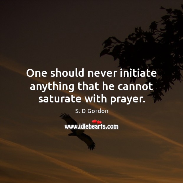 One should never initiate anything that he cannot saturate with prayer. S. D Gordon Picture Quote