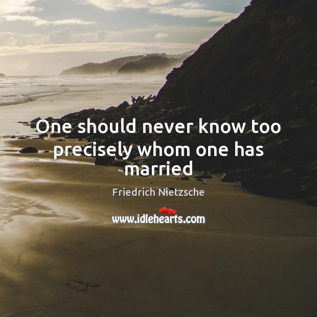 One should never know too precisely whom one has married Friedrich Nietzsche Picture Quote