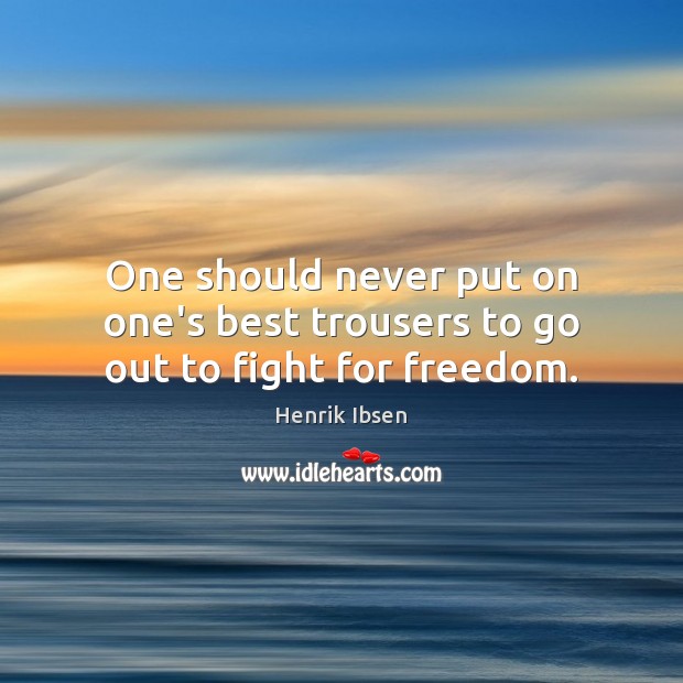 One should never put on one’s best trousers to go out to fight for freedom. Henrik Ibsen Picture Quote