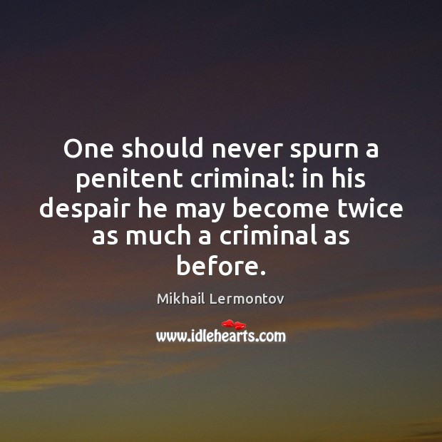 One should never spurn a penitent criminal: in his despair he may Mikhail Lermontov Picture Quote