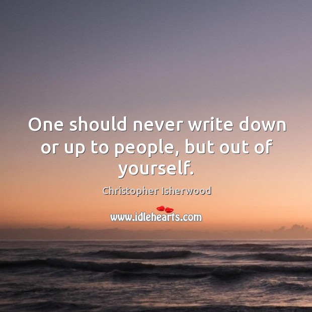 One should never write down or up to people, but out of yourself. Christopher Isherwood Picture Quote