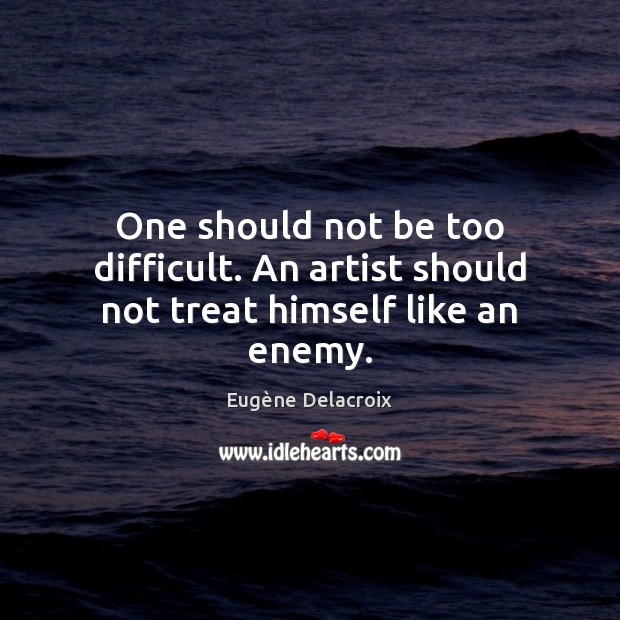 One should not be too difficult. An artist should not treat himself like an enemy. Eugène Delacroix Picture Quote