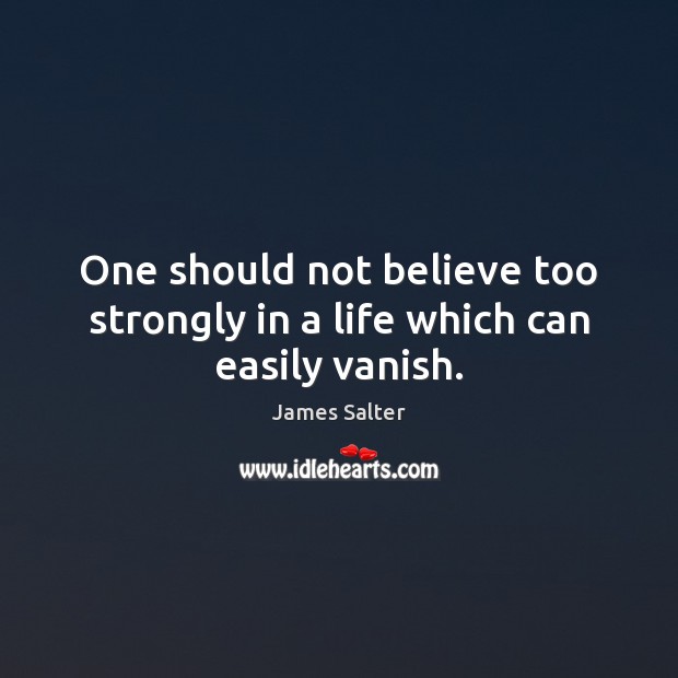 One should not believe too strongly in a life which can easily vanish. James Salter Picture Quote