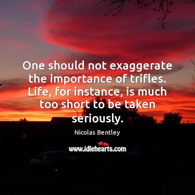 One should not exaggerate the importance of trifles. Life, for instance, is Nicolas Bentley Picture Quote