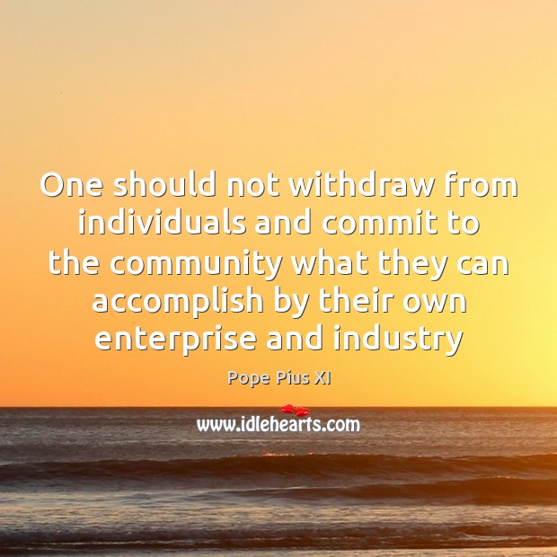One should not withdraw from individuals and commit to the community what Pope Pius XI Picture Quote