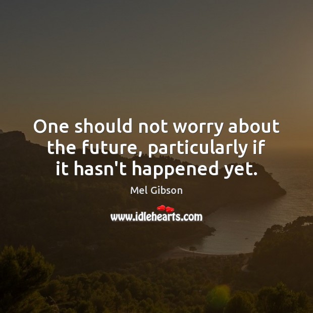 One should not worry about the future, particularly if it hasn’t happened yet. Mel Gibson Picture Quote
