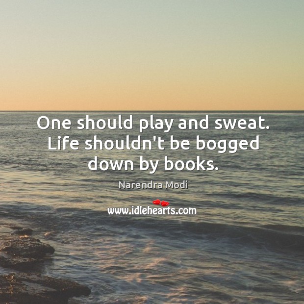 One should play and sweat. Life shouldn’t be bogged down by books. Narendra Modi Picture Quote