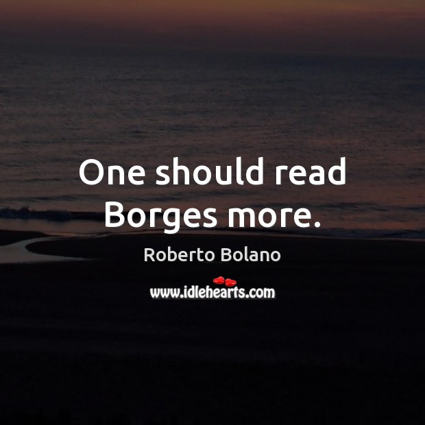 One should read Borges more. Roberto Bolano Picture Quote