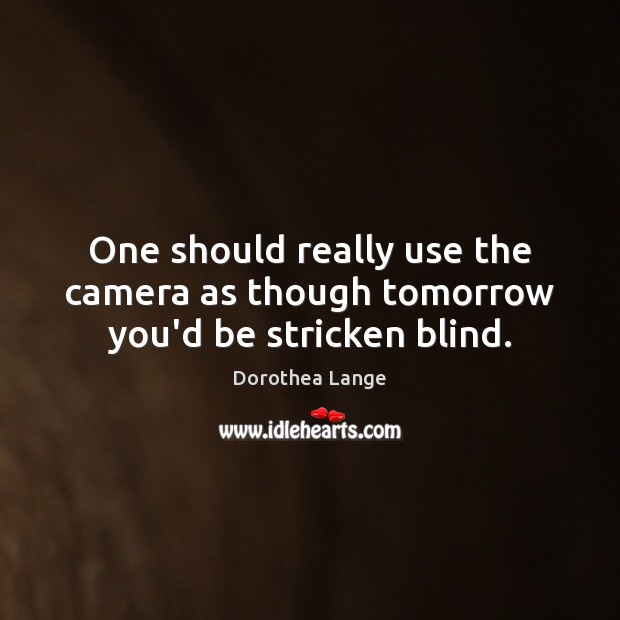 One should really use the camera as though tomorrow you’d be stricken blind. Dorothea Lange Picture Quote