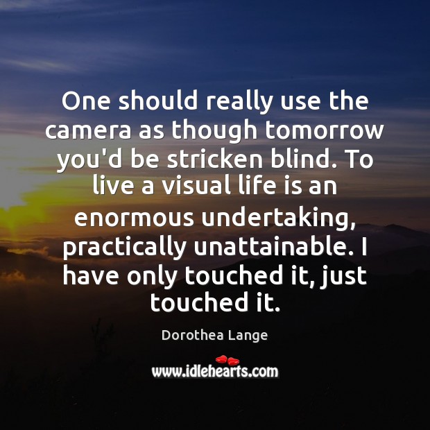 One should really use the camera as though tomorrow you’d be stricken Dorothea Lange Picture Quote
