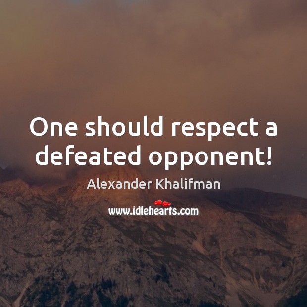 One should respect a defeated opponent! Alexander Khalifman Picture Quote