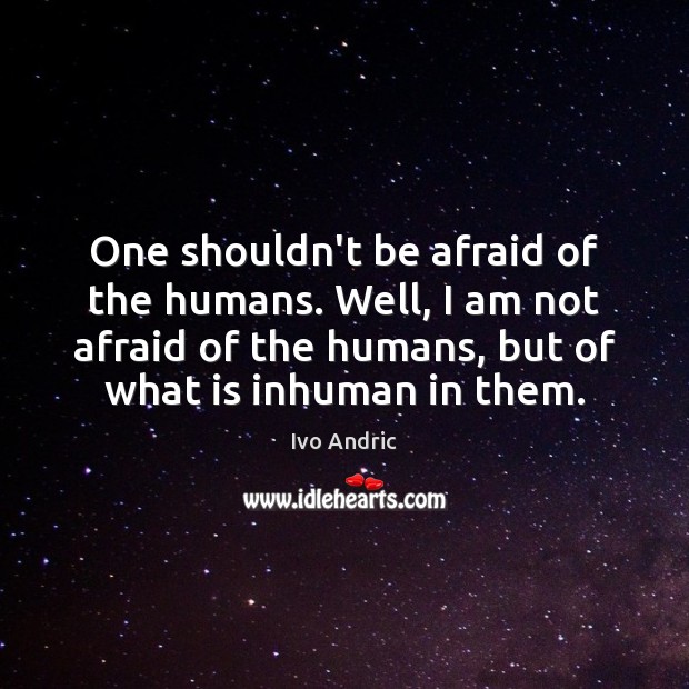 One shouldn’t be afraid of the humans. Well, I am not afraid Image