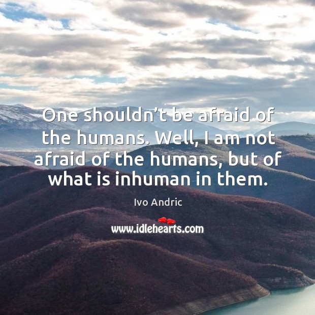 One shouldn’t be afraid of the humans. Well, I am not afraid of the humans, but of what is inhuman in them. Ivo Andric Picture Quote