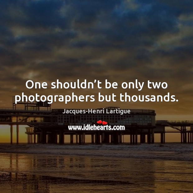 One shouldn’t be only two photographers but thousands. Jacques-Henri Lartigue Picture Quote