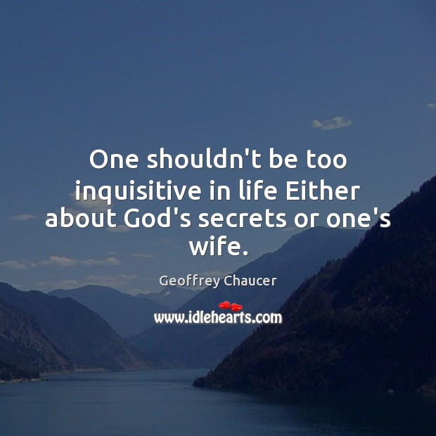 One shouldn’t be too inquisitive in life Either about God’s secrets or one’s wife. Geoffrey Chaucer Picture Quote