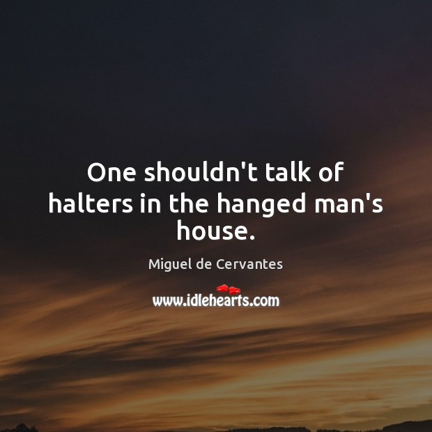 One shouldn’t talk of halters in the hanged man’s house. Miguel de Cervantes Picture Quote