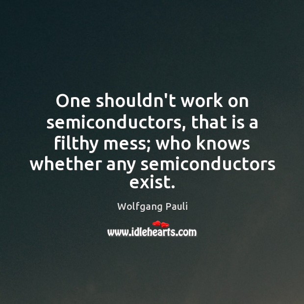One shouldn’t work on semiconductors, that is a filthy mess; who knows Wolfgang Pauli Picture Quote