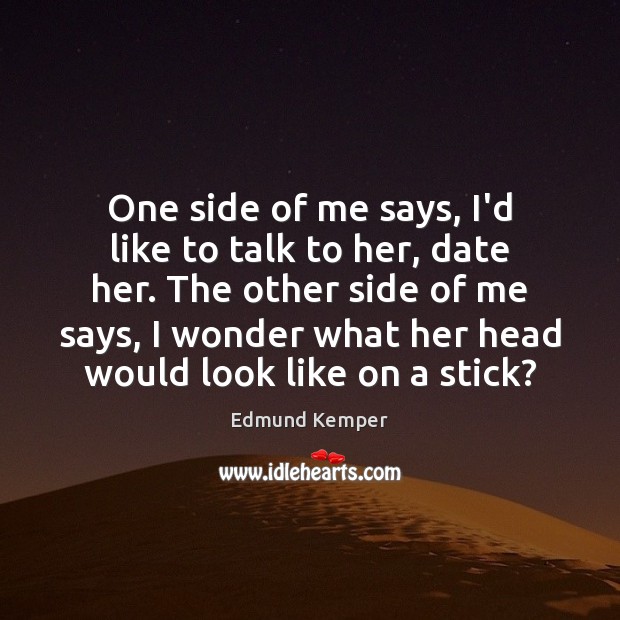 One side of me says, I’d like to talk to her, date Edmund Kemper Picture Quote