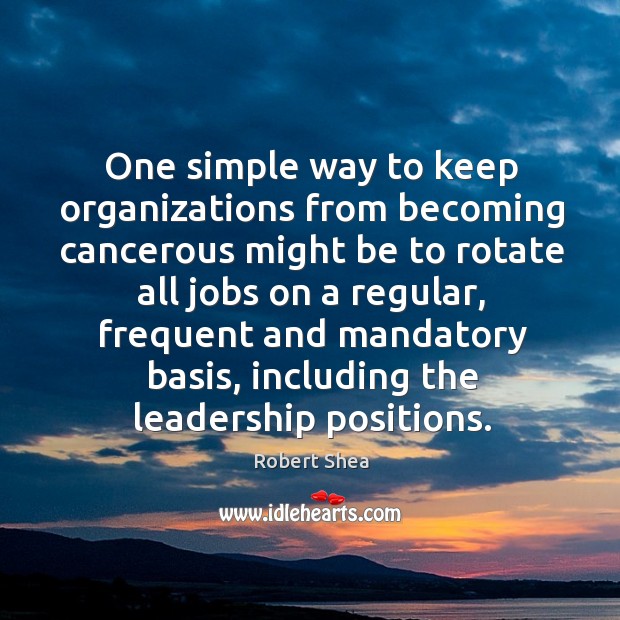One simple way to keep organizations from becoming cancerous might be to rotate Robert Shea Picture Quote
