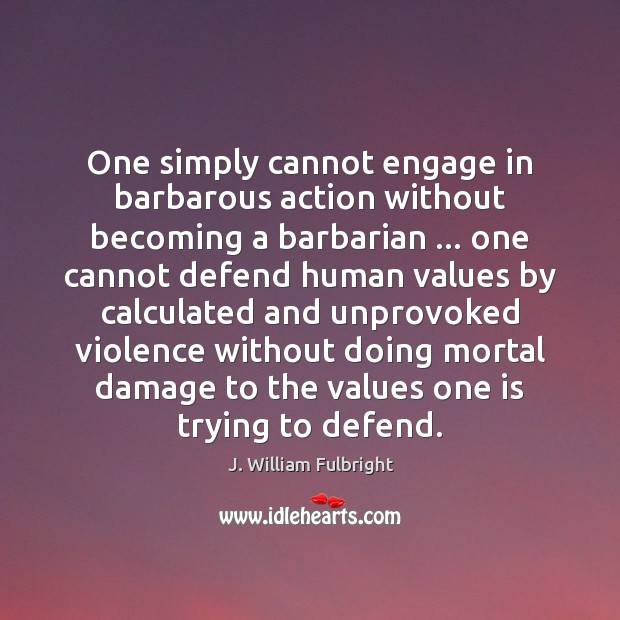 One simply cannot engage in barbarous action without becoming a barbarian … one J. William Fulbright Picture Quote