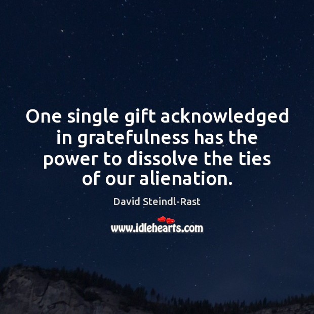 One single gift acknowledged in gratefulness has the power to dissolve the David Steindl-Rast Picture Quote