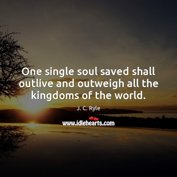 One single soul saved shall outlive and outweigh all the kingdoms of the world. J. C. Ryle Picture Quote