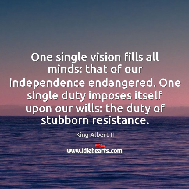 One single vision fills all minds: that of our independence endangered. King Albert II Picture Quote