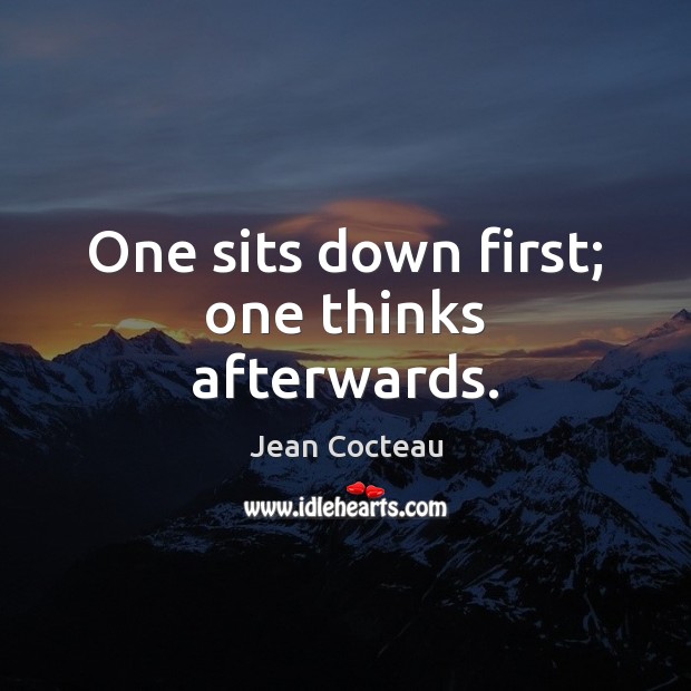 One sits down first; one thinks afterwards. Jean Cocteau Picture Quote