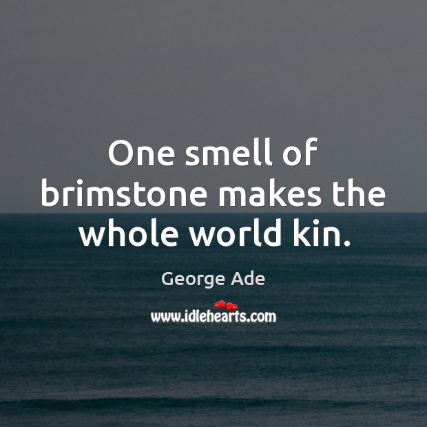 One smell of brimstone makes the whole world kin. Image