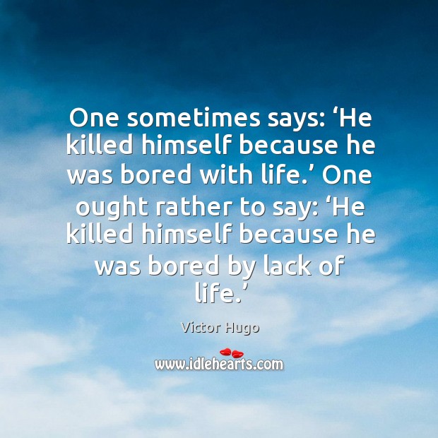 One sometimes says: ‘he killed himself because he was bored with life. Victor Hugo Picture Quote