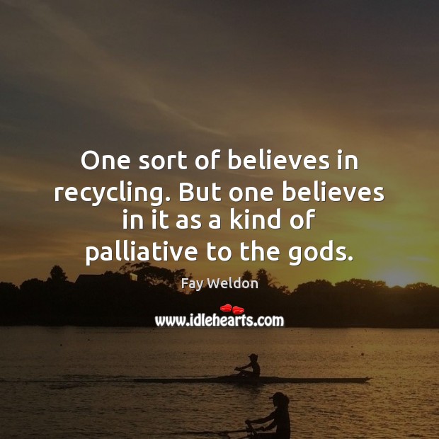 One sort of believes in recycling. But one believes in it as Fay Weldon Picture Quote