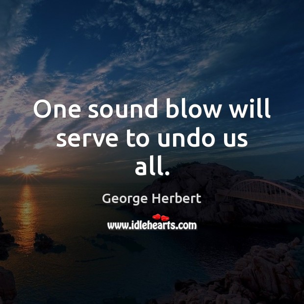 One sound blow will serve to undo us all. George Herbert Picture Quote