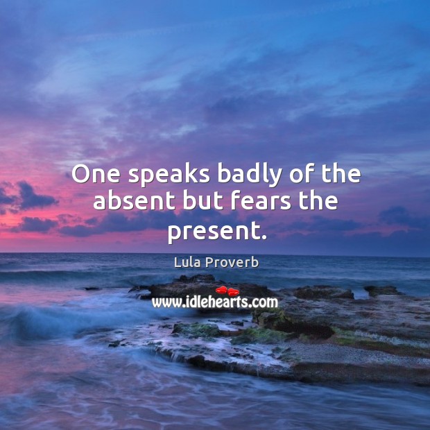 One speaks badly of the absent but fears the present. Lula Proverbs Image