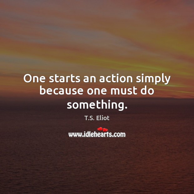 One starts an action simply because one must do something. T.S. Eliot Picture Quote