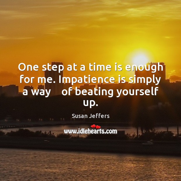 One step at a time is enough for me. Impatience is simply a way    of beating yourself up. Susan Jeffers Picture Quote