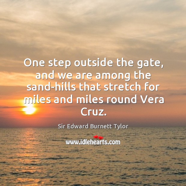 One step outside the gate, and we are among the sand-hills that stretch for miles and miles round vera cruz. Sir Edward Burnett Tylor Picture Quote