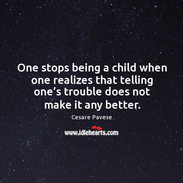One stops being a child when one realizes that telling one’s trouble does not make it any better. Cesare Pavese Picture Quote
