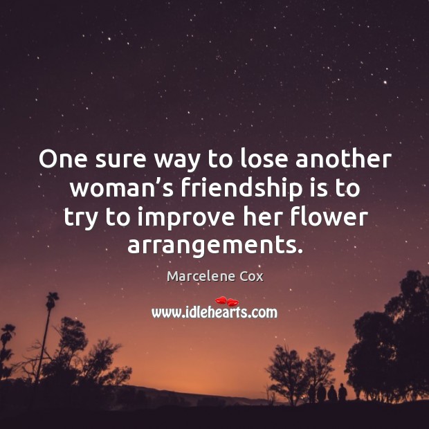One sure way to lose another woman’s friendship is to try to improve her flower arrangements. Flowers Quotes Image