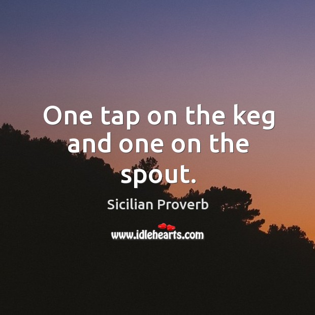 One tap on the keg and one on the spout. Sicilian Proverbs Image