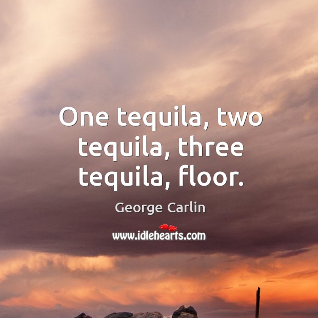 One tequila, two tequila, three tequila, floor. George Carlin Picture Quote