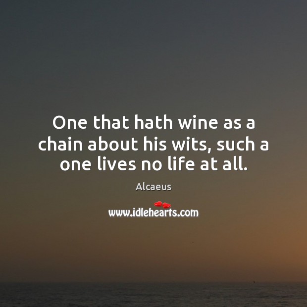 One that hath wine as a chain about his wits, such a one lives no life at all. Alcaeus Picture Quote