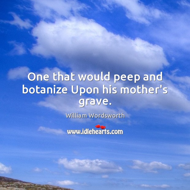 One that would peep and botanize Upon his mother’s grave. William Wordsworth Picture Quote